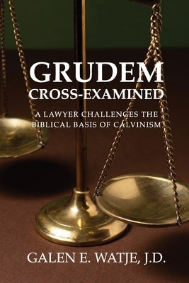 Grudem Cross-Examined: A Lawyer Challenges the Biblical Basis of Calvinism by Watje, Galen E.