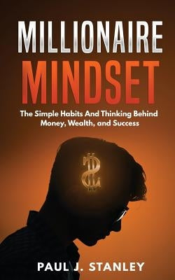 Millionaire Mindset: The Simple Habits And Thinking Behind Money, Wealth, and Success by Stanley, Paul J.