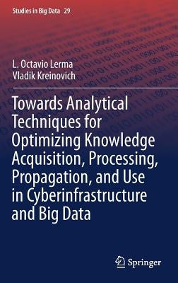 Towards Analytical Techniques for Optimizing Knowledge Acquisition, Processing, Propagation, and Use in Cyberinfrastructure and Big Data by Lerma, L. Octavio