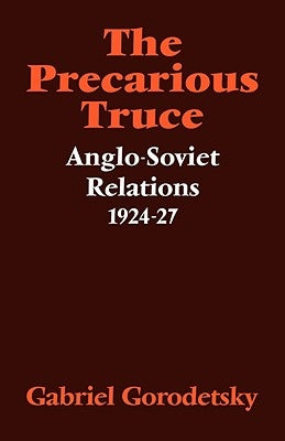 The Precarious Truce: Anglo-Soviet Relations 1924-27 by Gorodetsky, Gabriel