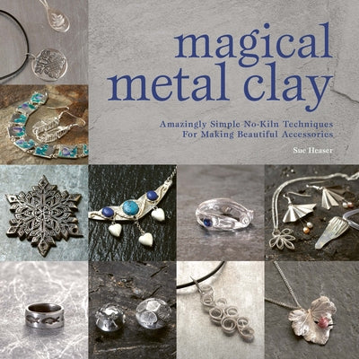 Magical Metal Clay: Amazingly Simple No-Kiln Techniques for Making Beautiful Accessories by Heaser, Sue