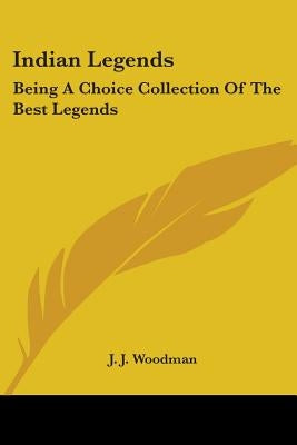Indian Legends: Being A Choice Collection Of The Best Legends by Woodman, J. J.