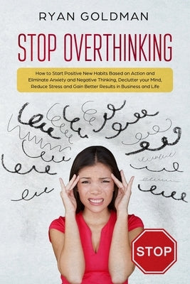 Stop Overthinking: How to Start Positive New Habits Based on Action and Eliminate Anxiety and Negative Thinking, Declutter you Mind, Redu by Goldman, Ryan