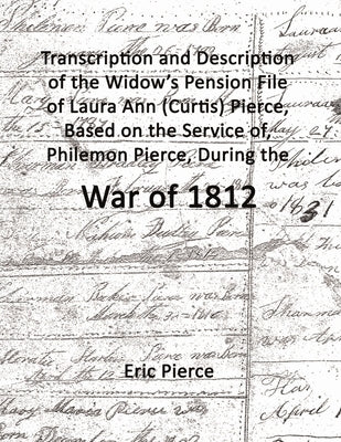 Transcription and description of the widow's pension file of Laura Ann (Curtis) Pierce, based on the service of, Philemon Pierce, during the War of 18 by Pierce, Eric