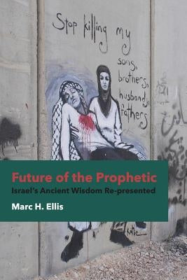 Future of the Prophetic: Israel's Ancient Wisdom Re-Presented by Ellis, Marc H.