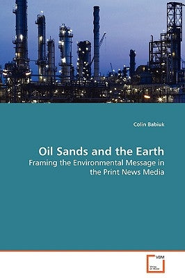 Oil Sands and the Earth - Framing the Environmental Message in the Print News Media by Babiuk, Colin