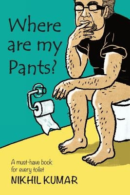 Where Are My Pants?: A must-have book in every toilet. by Kumar, Nikhil