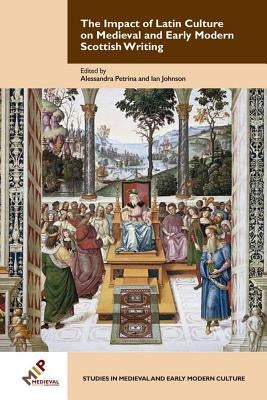 The Impact of Latin Culture on Medieval and Early Modern Scottish Writing by Petrina, Alessandra