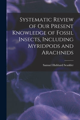 Systematic Review of Our Present Knowledge of Fossil Insects, Including Myridpods and Arachnids by Scudder, Samuel Hubbard