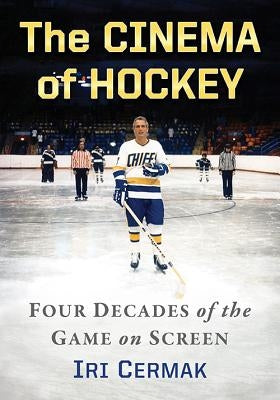 The Cinema of Hockey: Four Decades of the Game on Screen by Cermak, Iri