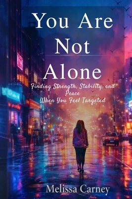 You Are Not Alone: Finding Strength, Stability, and Peace When You Feel Targeted by Carney, Melissa