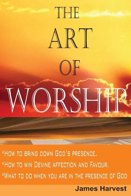 The Art of WORSHIP: How to bring down God's presence and win God's heart by Harvest, James