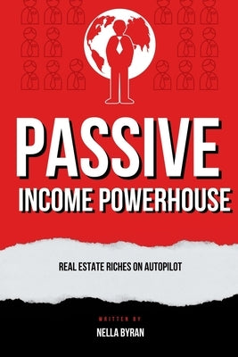 Passive Income Powerhouse: Real Estate Riches on Autopilot by Byran, Nella
