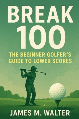 Break 100: The Beginner Golfer's Guide to Lower Scores by Walter, James