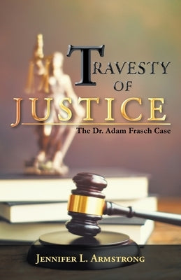 Travesty of Justice: The Dr. Adam Frasch Case by Armstrong, Jennifer L.