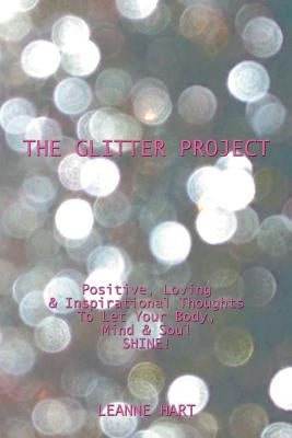 The Glitter Project: Positive, Loving & Inspirational Thoughts to Let Your Body, Mind & Soul Shine! by Hart, Leanne