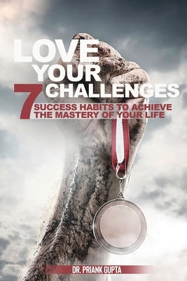 Love Your Challenges: Seven Success habits to Achieve your life's Mastery by Gupta, Priyanka