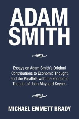 Adam Smith: Essays on Adam Smith's Original Contributions to Economic Thought and the Parallels with the Economic Thought of John Maynard Keynes by Brady, Michael Emmett