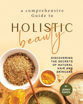 A Comprehensive Guide to Holistic Beauty: Discovering the Secrets of Natural Hair and Skincare by Kings, Jenny