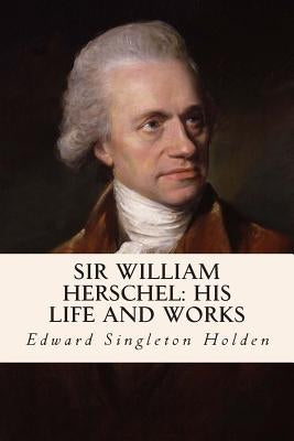 Sir William Herschel: His Life and Works by Holden, Edward Singleton