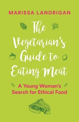 The Vegetarian's Guide to Eating Meat: A Young Woman's Search for Ethical Food by Landrigan, Marissa