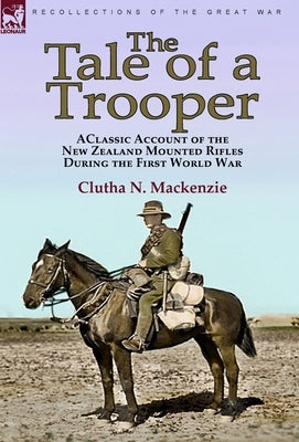 The Tale of a Trooper: a Classic Account of the New Zealand Mounted Rifles During the First World War by MacKenzie, Clutha N.