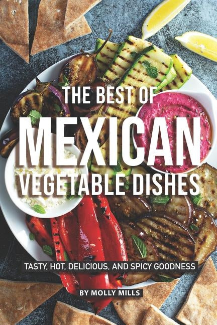 The Best of Mexican Vegetable Dishes: Tasty, Hot, Delicious, and Spicy Goodness by Mills, Molly
