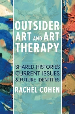 Outsider Art and Art Therapy: Shared Histories, Current Issues, and Future Identities by Cohen, Rachel