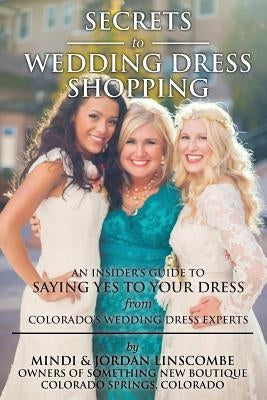 Secrets of Wedding Dress Shopping: An Insider's Guide to Saying Yes to Your Dress from Colorado's Wedding Dress Experts by Linscombe, Jordan