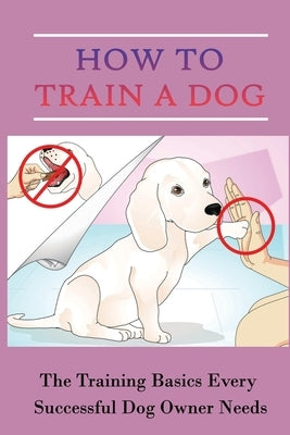 How To Train A Dog: The Training Basics Every Successful Dog Owner Needs: Dog Training by Moskau, Jim