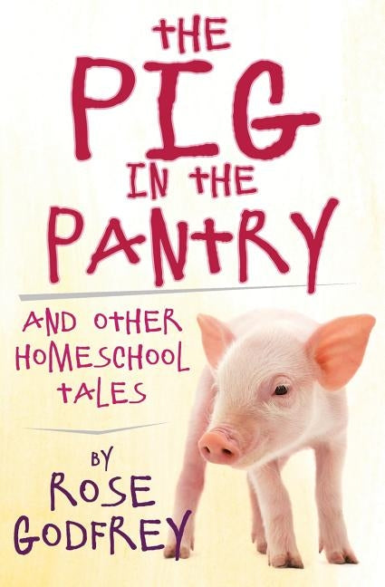 The Pig in the Pantry: and Other Homeschool Tales by Godfrey, Rose