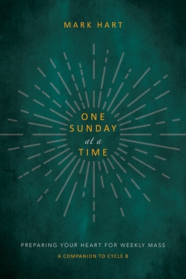 One Sunday at a Time: Preparing Your Heart for Weekly Mass by Hart, Mark