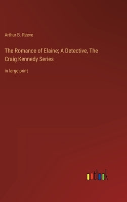 The Romance of Elaine; A Detective, The Craig Kennedy Series: in large print by Reeve, Arthur B.