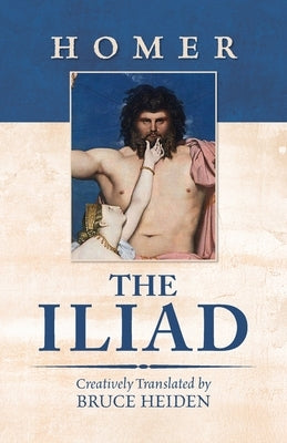The Iliad: Creatively Translated by Bruce Heiden by Homer