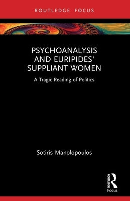 Psychoanalysis and Euripides' Suppliant Women: A Tragic Reading of Politics by Manolopoulos, Sotiris