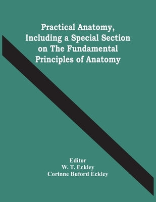 Practical Anatomy, Including A Special Section On The Fundamental Principles Of Anatomy by T. Eckley, W.