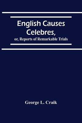 English Causes Celebres, Or, Reports Of Remarkable Trials by L. Craik, George