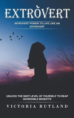 Extrovert: Introvert Power to Live Like an Extrovert (Unlock the Next Level of Yourself to Reap Incredible Benefits) by Rutland, Victoria