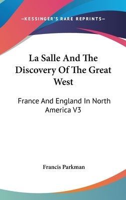 La Salle And The Discovery Of The Great West: France And England In North America V3 by Parkman, Francis