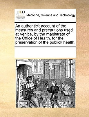 An Authentick Account of the Measures and Precautions Used at Venice, by the Magistrate of the Office of Health, for the Preservation of the Publick H by Multiple Contributors