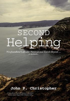 Second Helping: Newfoundland Labrador Nunavut and Travels Beyond . . . . a memoir.. by Christopher, John P.