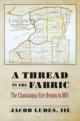 A Thread in the Fabric: The Chautauqua-Erie Region to 1865 by Ludes, III Jacob