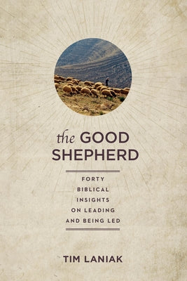 The Good Shepherd: Forty Biblical Insights on Leading and Being Led by Laniak, Timothy S.