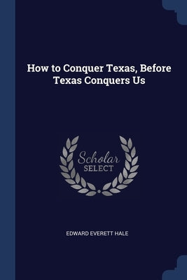 How to Conquer Texas, Before Texas Conquers Us by Hale, Edward Everett