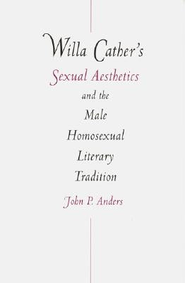 Willa Cather's Sexual Aesthetics and the Male Homosexual Literary Tradition by Anders, John P.