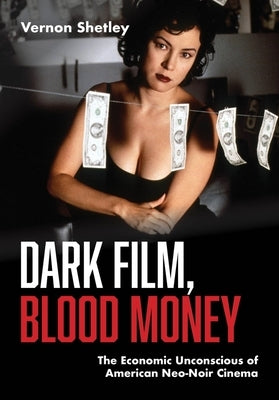 Dark Film, Blood Money: The Economic Unconscious of American Neo-Noir Cinema by Shetley, Vernon