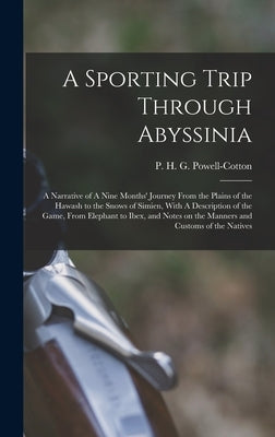 A Sporting Trip Through Abyssinia: A Narrative of A Nine Months' Journey From the Plains of the Hawash to the Snows of Simien, With A Description of t by Powell-Cotton, P. H. G. 1866-1940