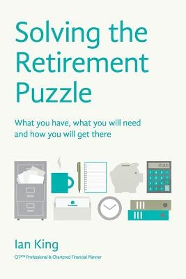Solving The Retirement Puzzle: What you have, what you will need and how you will get there by King, Ian