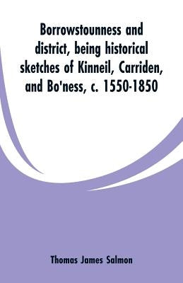 Borrowstounness and district: being historical sketches of Kinneil, Carriden, and Bo'ness, c. 1550-1850 by Salmon, Thomas James