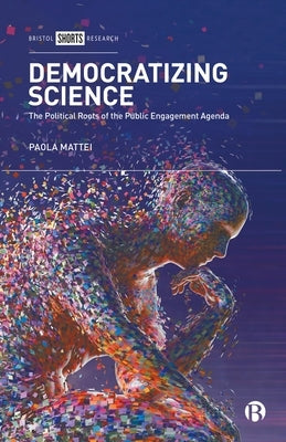 Democratizing Science: The Political Roots of the Public Engagement Agenda by Mattei, Paola